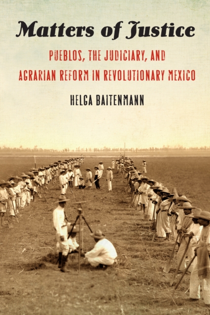 The Matters of Justice : Pueblos, the Judiciary, and Agrarian Reform in Revolutionary Mexico, PDF eBook