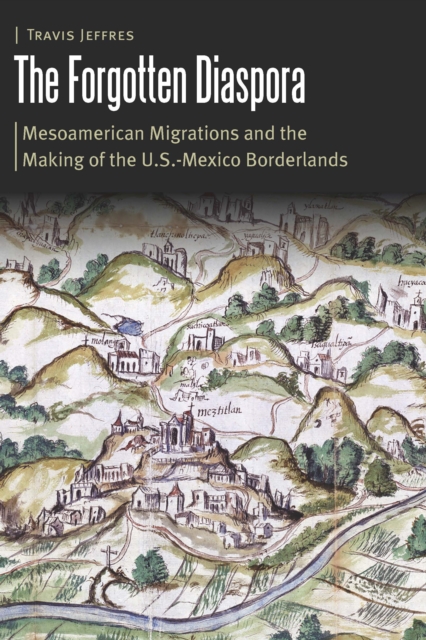 The Forgotten Diaspora : Mesoamerican Migrations and the Making of the U.S.-Mexico Borderlands, Hardback Book