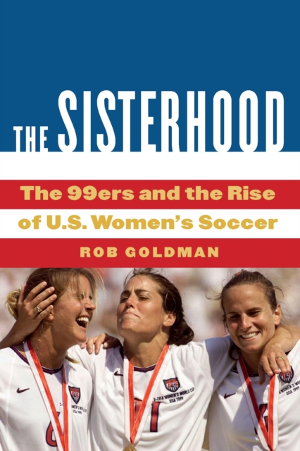 The Sisterhood : The 99ers and the Rise of U.S. Women's Soccer, Hardback Book