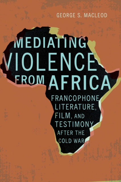Mediating Violence from Africa : Francophone Literature, Film, and Testimony after the Cold War, Hardback Book