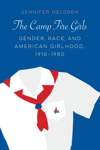 The Camp Fire Girls : Gender, Race, and American Girlhood, 1910-1980, Paperback / softback Book