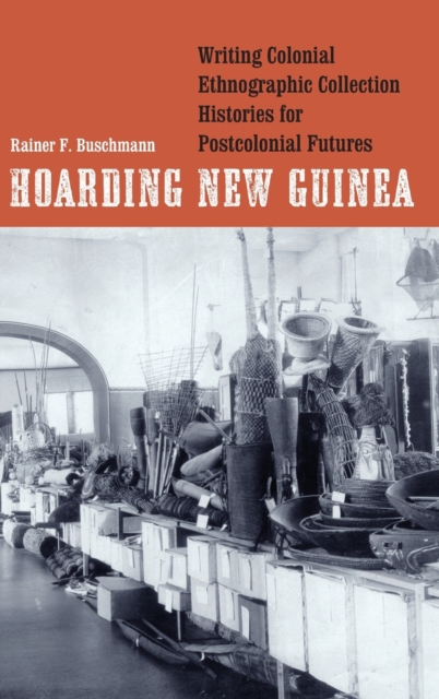 Hoarding New Guinea : Writing Colonial Ethnographic Collection Histories for Postcolonial Futures, Hardback Book