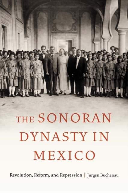 Sonoran Dynasty in Mexico : Revolution, Reform, and Repression, PDF eBook