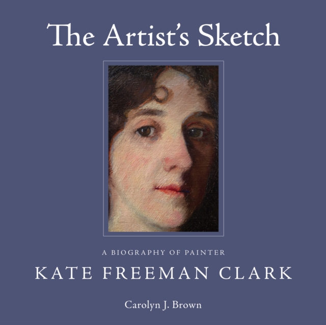 The Artist's Sketch : A Biography of Painter Kate Freeman Clark, EPUB eBook