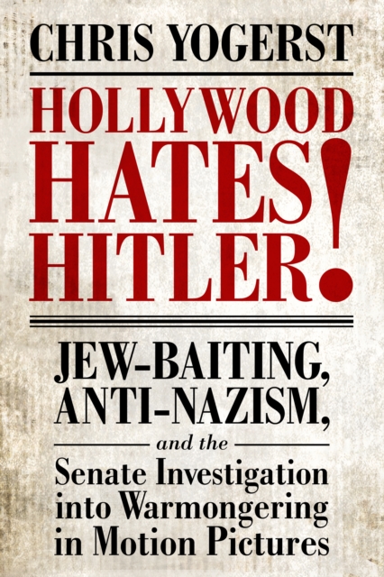 Hollywood Hates Hitler! : Jew-Baiting, Anti-Nazism, and the Senate Investigation into Warmongering in Motion Pictures, PDF eBook