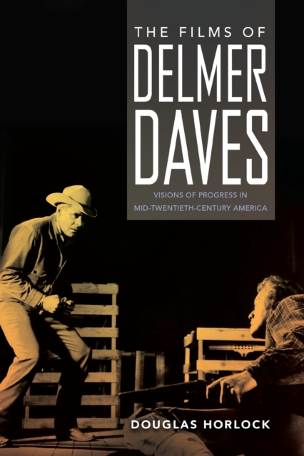 The Films of Delmer Daves : Visions of Progress in Mid-Twentieth-Century America, Paperback / softback Book