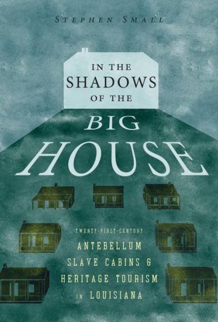 In the Shadows of the Big House : Twenty-First-Century Antebellum Slave Cabins and Heritage Tourism in Louisiana, Hardback Book