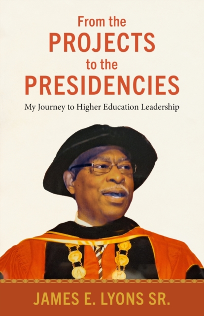 From the Projects to the Presidencies : My Journey to Higher Education Leadership, Hardback Book