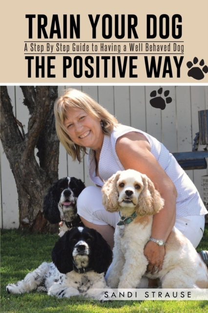 Train Your Dog the Positive Way : A Step by Step Guide to Having a Well Behaved Dog, Paperback / softback Book