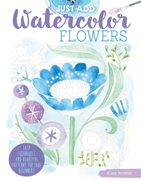 Just Add Watercolor Flowers : Easy Techniques and Beautiful Patterns for True Beginners, Paperback / softback Book