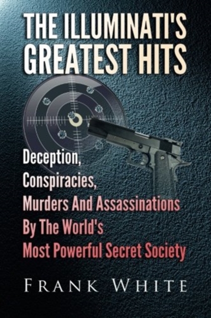 The Illuminati's Greatest Hits : Deception, Conspiracies, Murders And Assassinations By The World's Most Powerful Secret Society, Paperback / softback Book