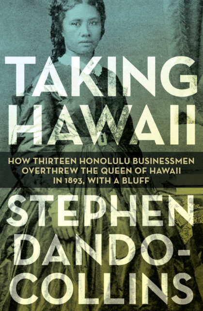 Taking Hawaii : How Thirteen Honolulu Businessmen Overthrew the Queen of Hawaii in 1893, With a Bluff, EPUB eBook