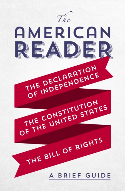 The American Reader : A Brief Guide to the Declaration of Independence, the Constitution of the United States, and the Bill of Rights, EPUB eBook