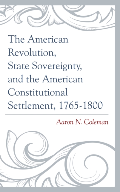 The American Revolution, State Sovereignty, and the American Constitutional Settlement, 1765-1800, Paperback / softback Book