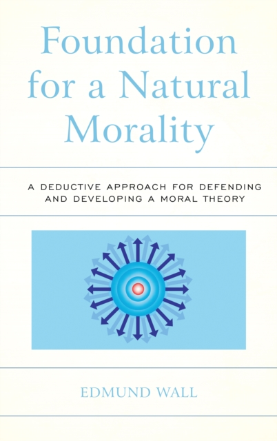 Foundation for a Natural Morality : A Deductive Approach for Defending and Developing a Moral Theory, Hardback Book