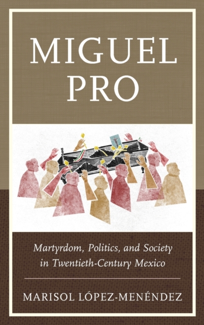 Miguel Pro : Martyrdom, Politics, and Society in Twentieth-Century Mexico, Hardback Book