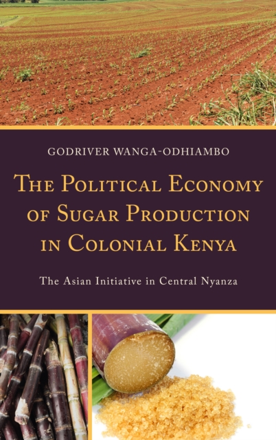 The Political Economy of Sugar Production in Colonial Kenya : The Asian Initiative in Central Nyanza, Hardback Book