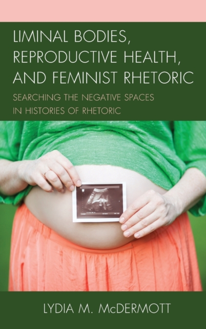 Liminal Bodies, Reproductive Health, and Feminist Rhetoric : Searching the Negative Spaces in Histories of Rhetoric, Hardback Book