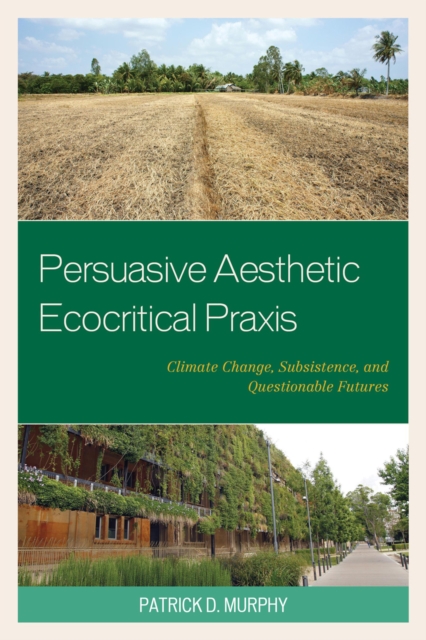 Persuasive Aesthetic Ecocritical Praxis : Climate Change, Subsistence, and Questionable Futures, Hardback Book