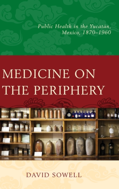 Medicine on the Periphery : Public Health in Yucatan, Mexico, 1870-1960, Hardback Book