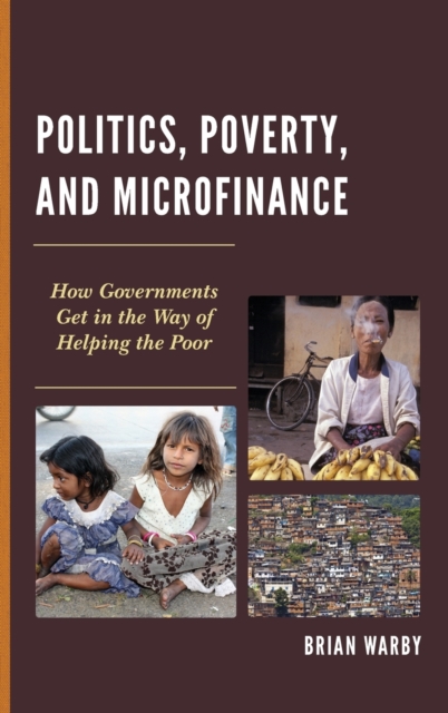 Politics, Poverty, and Microfinance : How Governments Get in the Way of Helping the Poor, Hardback Book