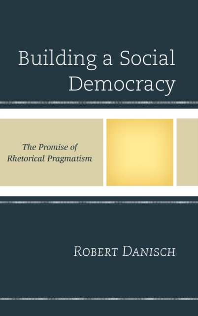Building a Social Democracy : The Promise of Rhetorical Pragmatism, Hardback Book