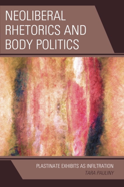 Neoliberal Rhetorics and Body Politics : Plastinate Exhibits as Infiltration, Hardback Book