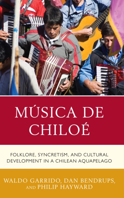 Musica de Chiloe : Folklore, Syncretism, and Cultural Development in a Chilean Aquapelago, Hardback Book
