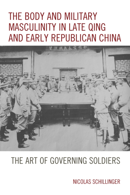 The Body and Military Masculinity in Late Qing and Early Republican China : The Art of Governing Soldiers, Hardback Book