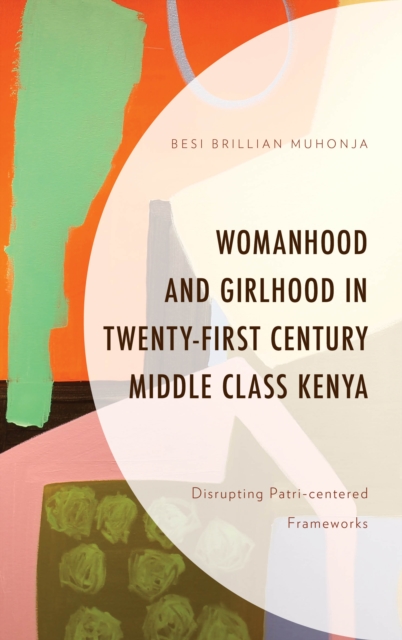 Womanhood and Girlhood in Twenty-First Century Middle Class Kenya : Disrupting Patri-centered Frameworks, Hardback Book