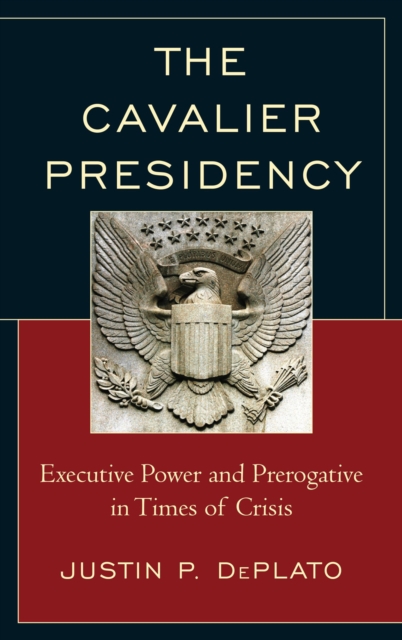 The Cavalier Presidency : Executive Power and Prerogative in Times of Crisis, Paperback / softback Book