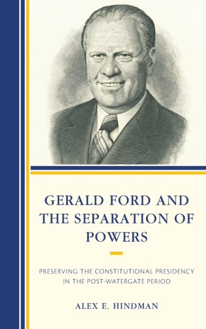 Gerald Ford and the Separation of Powers : Preserving the Constitutional Presidency in the Post-Watergate Period, Hardback Book