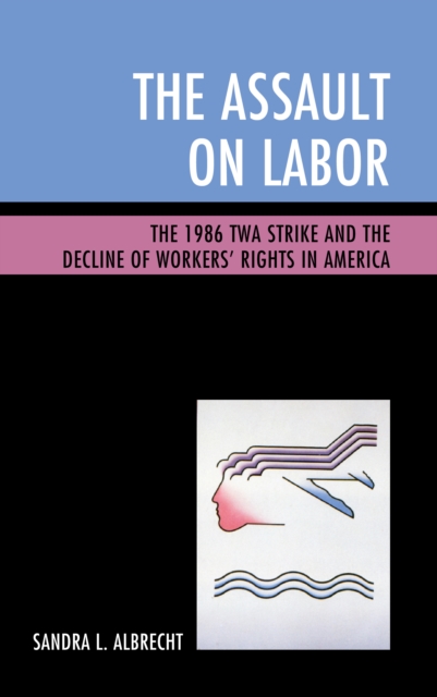 The Assault on Labor : The 1986 TWA Strike and the Decline of Workers' Rights in America, Hardback Book