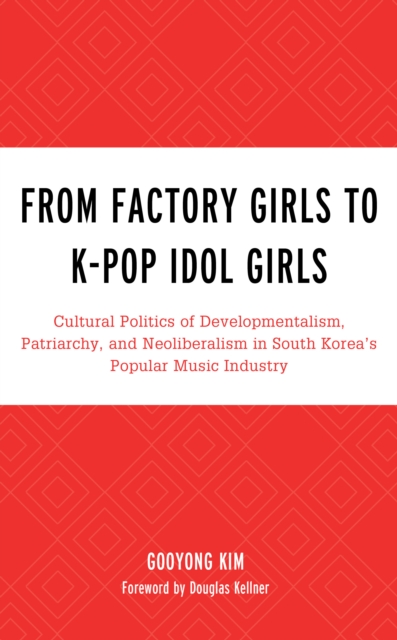 From Factory Girls to K-Pop Idol Girls : Cultural Politics of Developmentalism, Patriarchy, and Neoliberalism in South Korea’s Popular Music Industry, Hardback Book