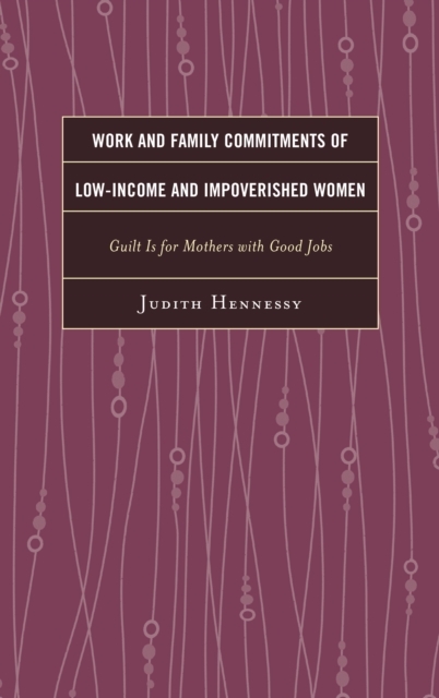 Work and Family Commitments of Low-Income and Impoverished Women : Guilt Is for Mothers with Good Jobs, Paperback / softback Book