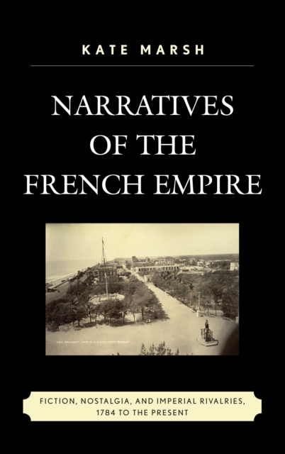 Narratives of the French Empire : Fiction, Nostalgia, and Imperial Rivalries, 1784 to the Present, Paperback / softback Book