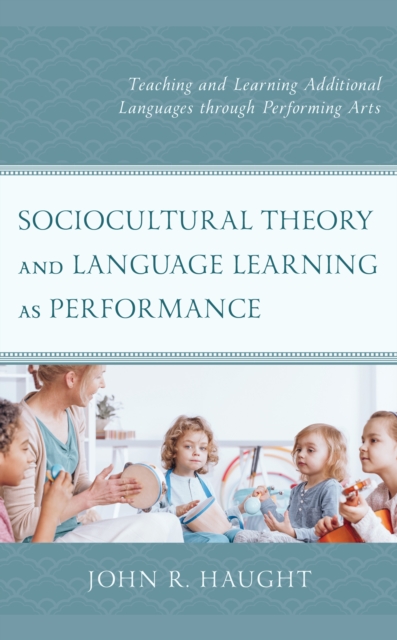 Sociocultural Theory and Language Learning as Performance : Teaching and Learning Additional Languages through Performing Arts, Hardback Book