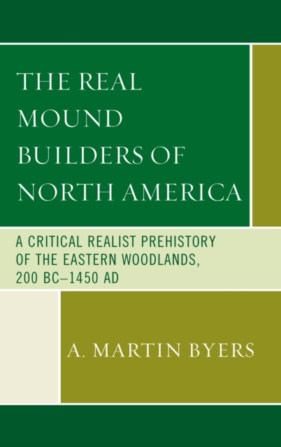 The Real Mound Builders of North America : A Critical Realist Prehistory of the Eastern Woodlands, 200 BC-1450 AD, Hardback Book