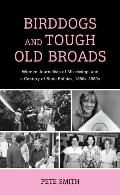 Birddogs and Tough Old Broads : Women Journalists of Mississippi and a Century of State Politics, 1880s-1980s, Hardback Book