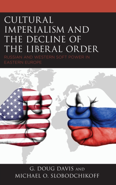Cultural Imperialism and the Decline of the Liberal Order : Russian and Western Soft Power in Eastern Europe, Hardback Book