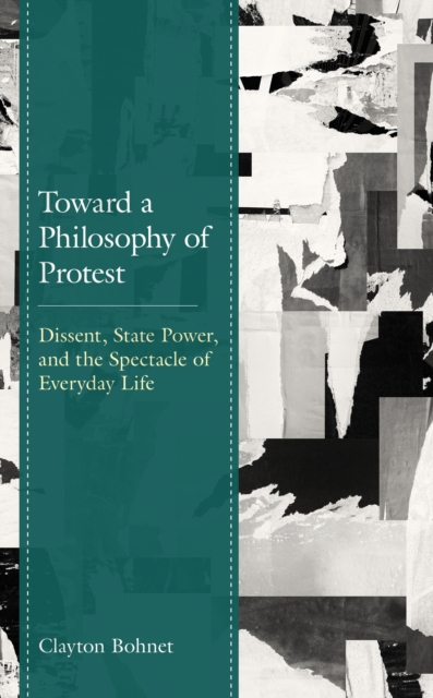 Toward a Philosophy of Protest : Dissent, State Power, and the Spectacle of Everyday Life, Hardback Book