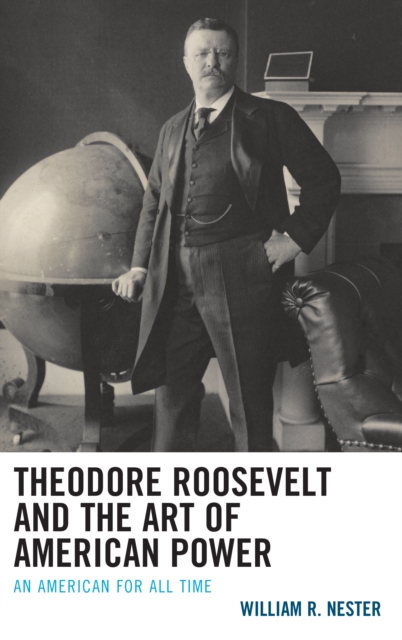 Theodore Roosevelt and the Art of American Power : An American for All Time, Hardback Book