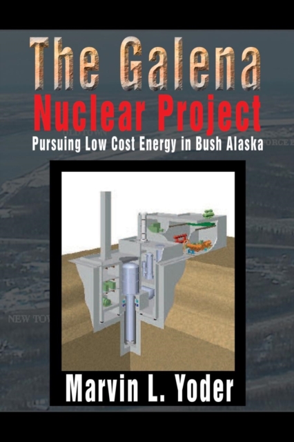 The Galena Nuclear Project : Pursuing Low Cost Energy in Bush Alaska, Paperback / softback Book