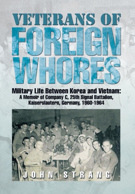 Veterans of Foreign Whores : Military Life Between Korea and Vietnam: A Memoir of Company C, 25th Signal Battalion, Kaiserslautern, Germany, 1960-1964, Hardback Book