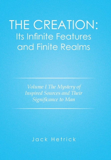 The Creation : Its Infinite Features and Finite Realms Volume I: The Mystery of Inspired Sources and Their Significance to Man, Hardback Book