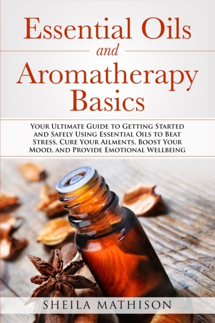 Essential Oils and Aromatherapy Basics : Your Ultimate Guide to Getting Started and Safely Using Essential Oils to Beat Stress, Cure Your Ailments, Boost ... Wellbeing, Paperback / softback Book