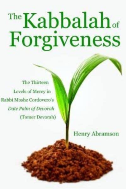 The Kabbalah of Forgiveness : The Thirteen Levels of Mercy In Rabbi Moshe Cordovero's Date Palm of Devorah (Tomer Devorah), Paperback / softback Book