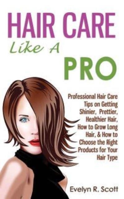 Hair Care Like A Pro : Professional Hair Care Tips on Getting Shinier, Prettier, Healthier Hair, How to Grow Long Hair, & How to Choose the Right Products for Your Hair Type, Paperback / softback Book