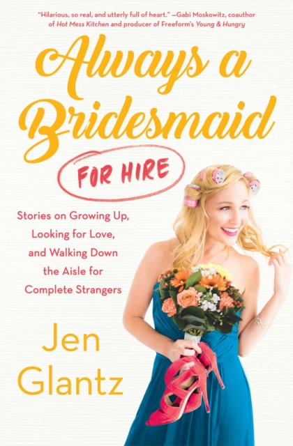 Always a Bridesmaid (For Hire) : Stories on Growing Up, Looking for Love, and Walking Down the Aisle for Complete Strangers, EPUB eBook