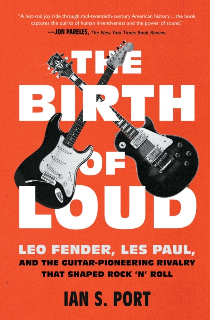 The Birth of Loud : Leo Fender, Les Paul, and the Guitar-Pioneering Rivalry That Shaped Rock 'n' Roll, EPUB eBook